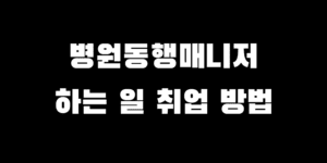 병원동행매니저 하는 일 취업 구직 방법은?