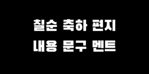 칠순 축하 편지 문구 인사말 모음 내용 멘트 생각 안 날 때