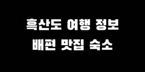 흑산도 가는 길 배편 시간 예약 맛집 숙소 여행 코스 추천