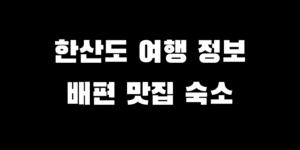 한산도 캠핑 낚시 여행 장소 배편 맛집 펜션 추천