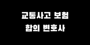 교통사고 후 보험사 합의 잘 봐 줄 변호사 선택 팁 & 고려 사항