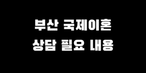 부산 국제 이혼 전문 변호사 상담 전 꼭 알아야 할 5가지