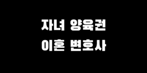 자녀 양육권 이혼 소송 시작 고민, 변호사 상담 필요한 이유