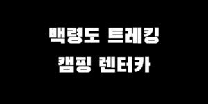 백령도 여행 트레킹 코스 백패킹 캠핑 박지 렌트카 추천 가이드