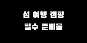 섬 트레킹 캠핑 여행 시 안 챙기면 99% 후회하는 의외의 준비물