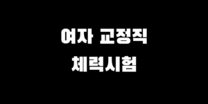 여자 교정직 체력시험 종목별 측정 방식, 합격 기준, 꿀팁 총정리