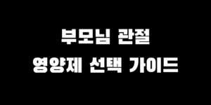 부모님 관절 영양제 선물, 고르기 전 꼭 알아야 할 체크 포인트 5가지
