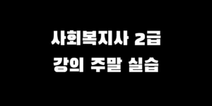 사회복지사 2급 강의 듣기, 실습은 주말? 언제하면 좋을까?