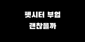 펫시터 알바 시급 현실 수입, 직장인 투잡 부업으로 할만할까?